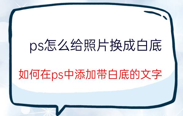 ps怎么给照片换成白底 如何在ps中添加带白底的文字？